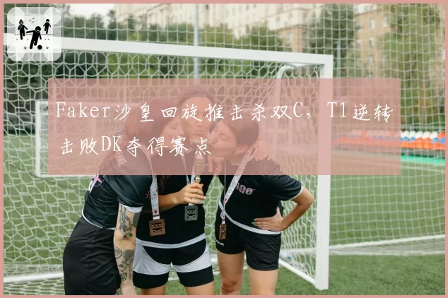 Faker沙皇回旋推击杀双C，T1逆转击败DK夺得赛点