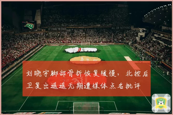 刘晓宇脚部骨折恢复缓慢,北控后卫复出遥遥无期遭媒体点名批评