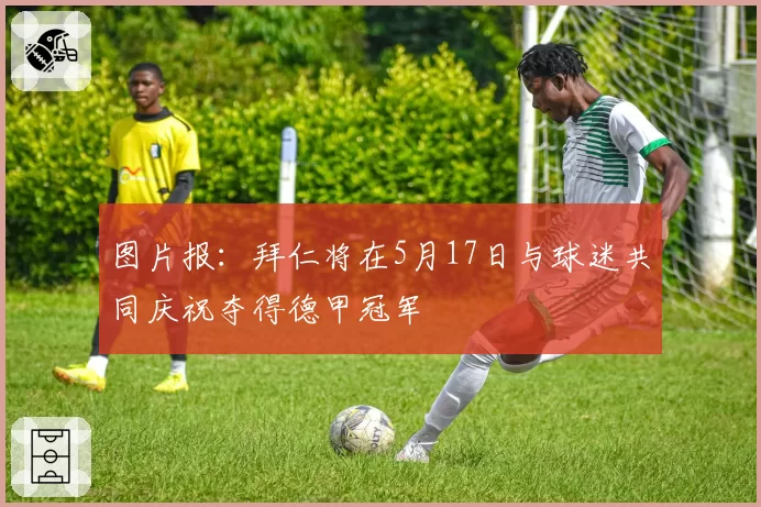 图片报：拜仁将在5月17日与球迷共同庆祝夺得德甲冠军