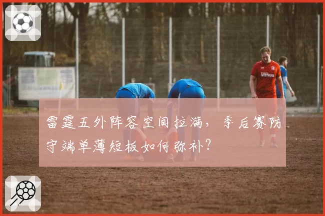 雷霆五外阵容空间拉满，季后赛防守端单薄短板如何弥补？