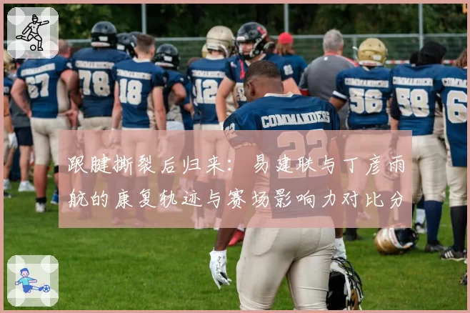 跟腱撕裂后归来:易建联与丁彦雨航的康复轨迹与赛场影响力对比分析