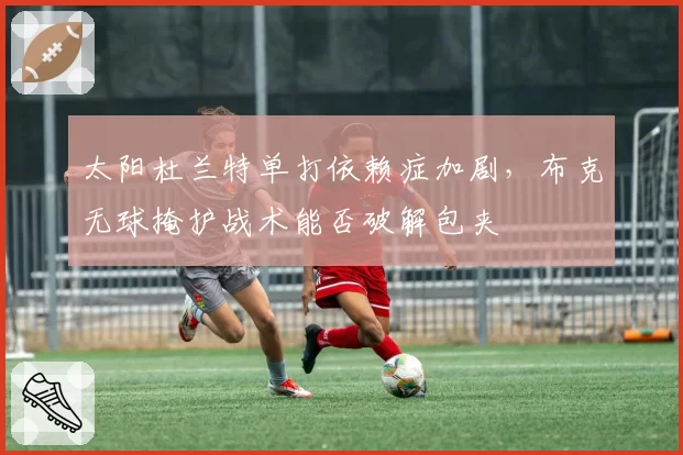太阳杜兰特单打依赖症加剧，布克无球掩护战术能否破解包夹