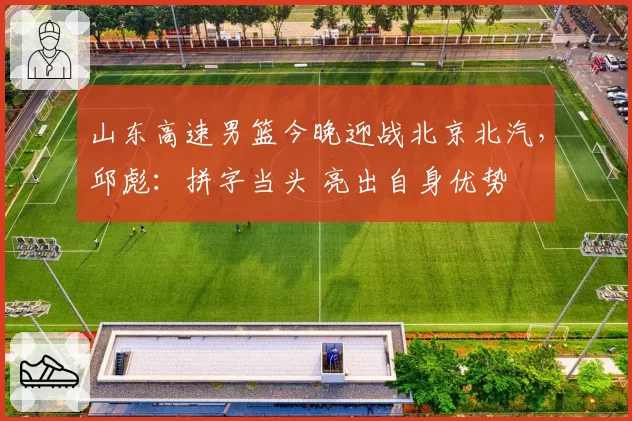 山东高速男篮今晚迎战北京北汽，邱彪：拼字当头 亮出自身优势