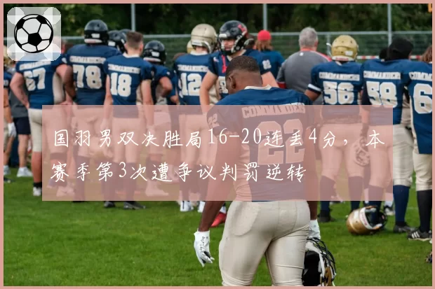 国羽男双决胜局16-20连丢4分，本赛季第3次遭争议判罚逆转