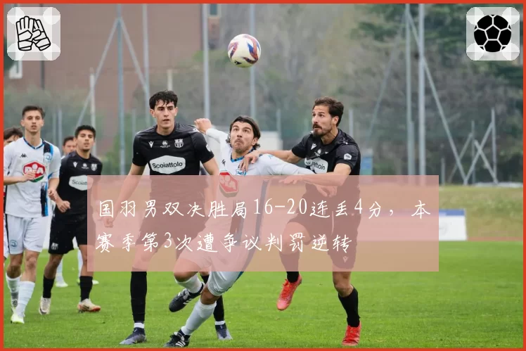 国羽男双决胜局16-20连丢4分，本赛季第3次遭争议判罚逆转