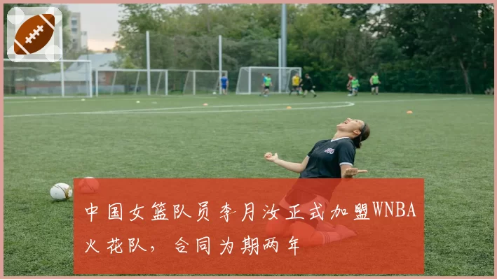 中国女篮队员李月汝正式加盟WNBA火花队，合同为期两年