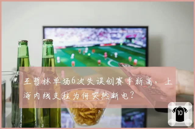 王哲林单场6次失误创赛季新高，上海内线支柱为何突然断电？