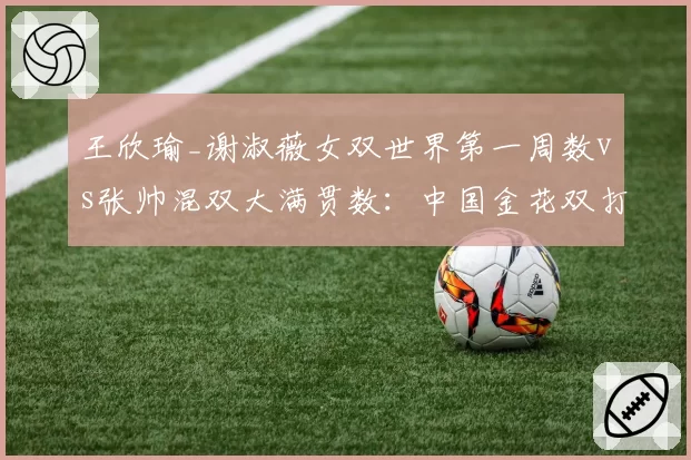 王欣瑜_谢淑薇女双世界第一周数vs张帅混双大满贯数：中国金花双打成就对照