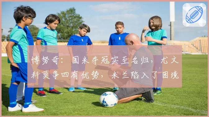 博努奇：国米夺冠实至名归，尤文科莫争四有优势，米兰陷入了困境