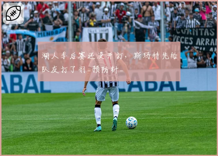 湖人季后赛还没开打，斯玛特先给队友打了剂_预防针_