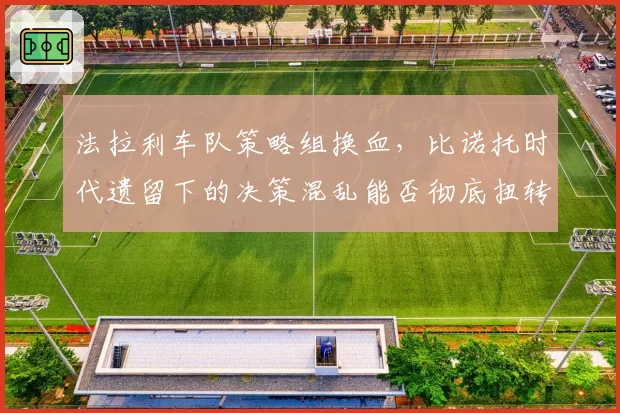 法拉利车队策略组换血,比诺托时代遗留下的决策混乱能否彻底扭转?