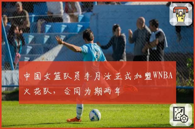 中国女篮队员李月汝正式加盟WNBA火花队，合同为期两年
