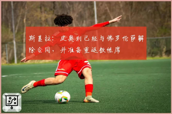 斯基拉：皮奥利已经与佛罗伦萨解除合同，并准备重返教练席