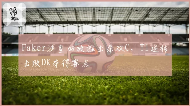 Faker沙皇回旋推击杀双C，T1逆转击败DK夺得赛点