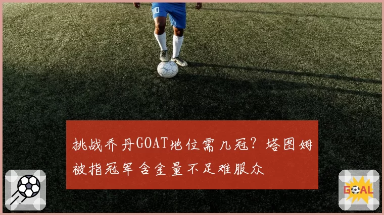 挑战乔丹GOAT地位需几冠？塔图姆被指冠军含金量不足难服众