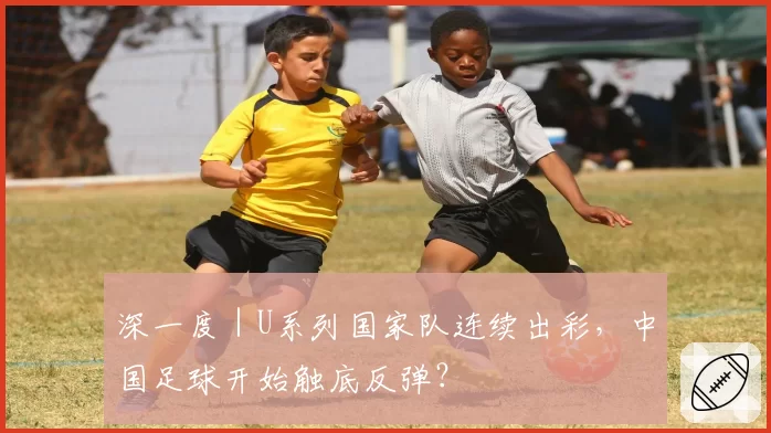 深一度｜U系列国家队连续出彩，中国足球开始触底反弹？