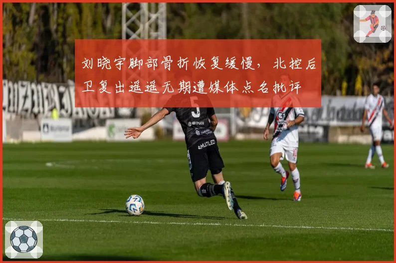 刘晓宇脚部骨折恢复缓慢,北控后卫复出遥遥无期遭媒体点名批评