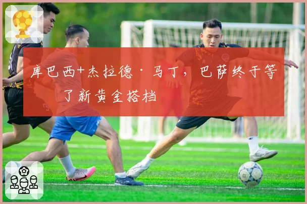 库巴西+杰拉德·马丁，巴萨终于等来了新黄金搭档