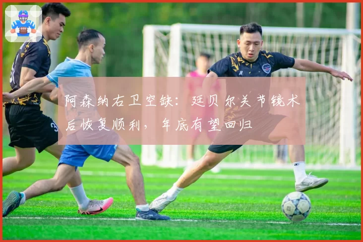 阿森纳右卫空缺:廷贝尔关节镜术后恢复顺利,年底有望回归
