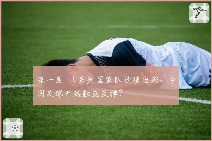 深一度｜U系列国家队连续出彩，中国足球开始触底反弹？