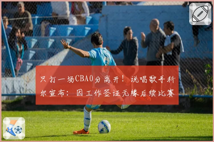 只打一场CBA0分离开！说唱歌手科尔宣布：因工作签证无缘后续比赛