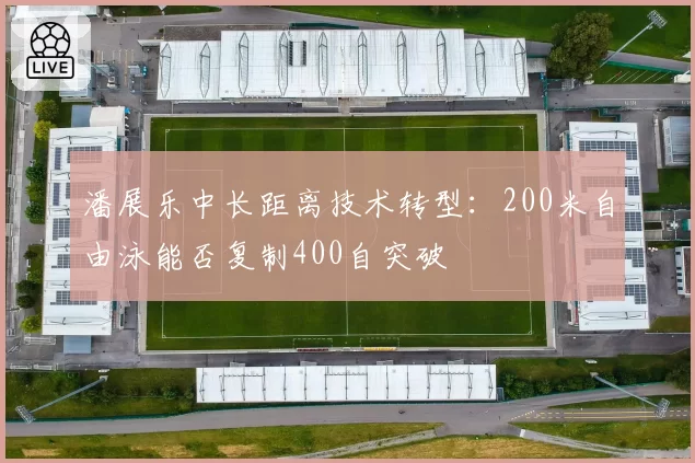 潘展乐中长距离技术转型:200米自由泳能否复制400自突破