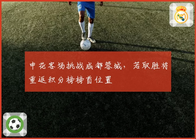 申花客场挑战成都蓉城，若取胜将重返积分榜榜首位置