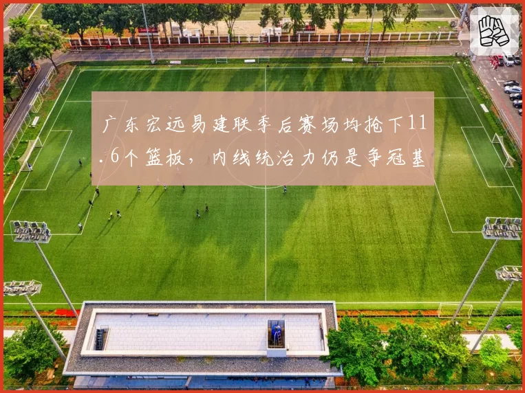 广东宏远易建联季后赛场均抢下11.6个篮板,内线统治力仍是争冠基石
