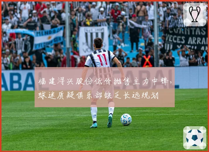 福建浔兴股份低价抛售主力中锋，球迷质疑俱乐部缺乏长远规划