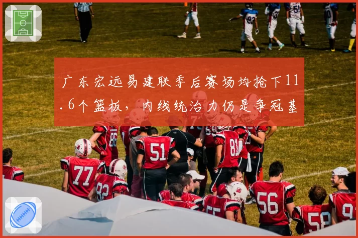广东宏远易建联季后赛场均抢下11.6个篮板,内线统治力仍是争冠基石