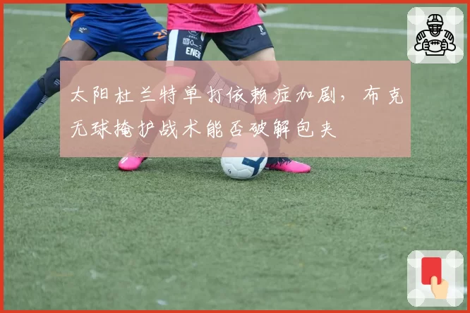 太阳杜兰特单打依赖症加剧，布克无球掩护战术能否破解包夹