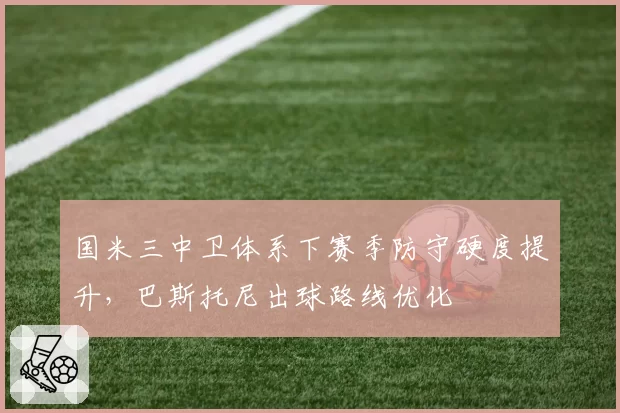 国米三中卫体系下赛季防守硬度提升，巴斯托尼出球路线优化