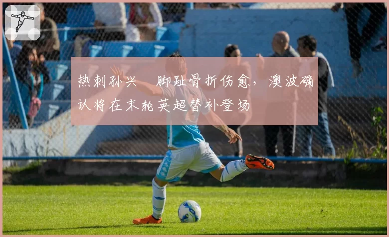 热刺孙兴慜脚趾骨折伤愈，澳波确认将在末轮英超替补登场
