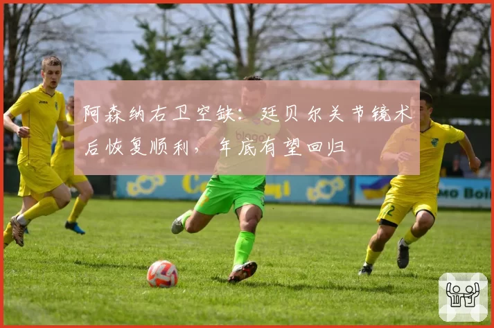 阿森纳右卫空缺:廷贝尔关节镜术后恢复顺利,年底有望回归