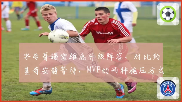 字母哥逼宫雄鹿升级阵容，对比约基奇安静等待，MVP的两种施压方式