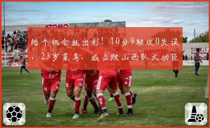 给个机会就出彩！10分9助攻0失误，23岁菜鸟，成击败山西队大功臣