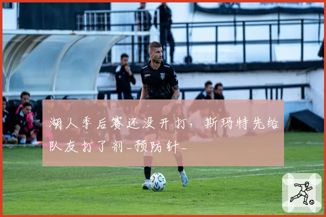 湖人季后赛还没开打，斯玛特先给队友打了剂_预防针_