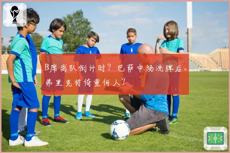 B席离队倒计时？巴萨中场洗牌后，弗里克将倚重何人？