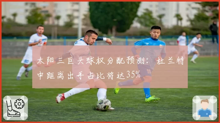 太阳三巨头球权分配预测：杜兰特中距离出手占比将达35%