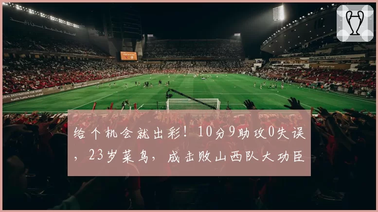 给个机会就出彩！10分9助攻0失误，23岁菜鸟，成击败山西队大功臣