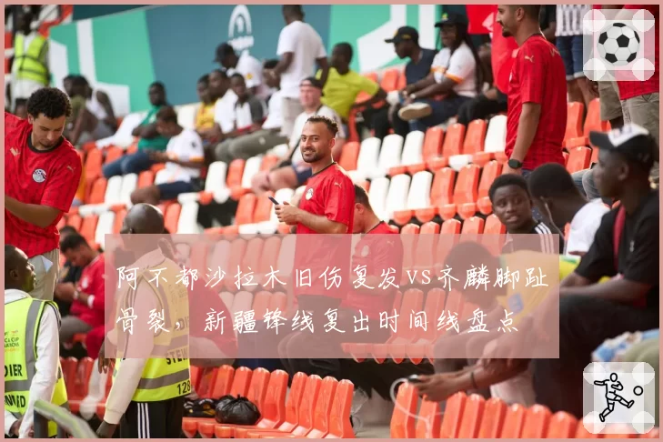 阿不都沙拉木旧伤复发vs齐麟脚趾骨裂，新疆锋线复出时间线盘点