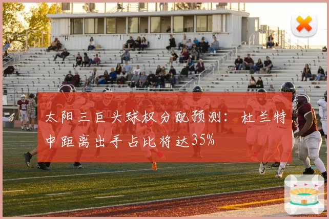太阳三巨头球权分配预测：杜兰特中距离出手占比将达35%