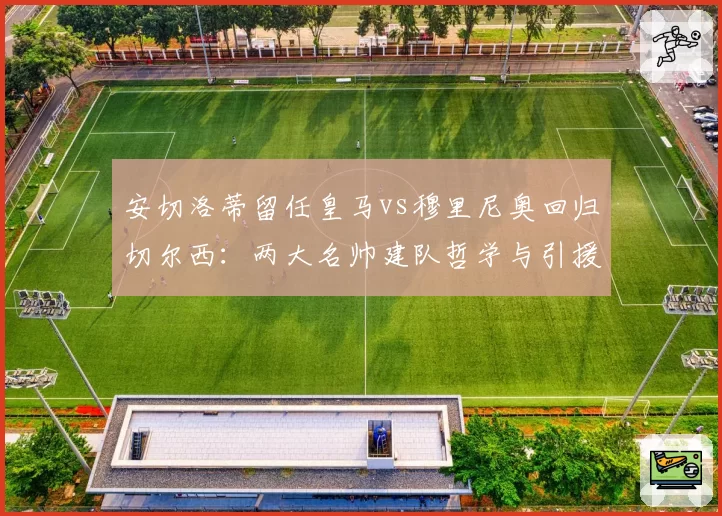 安切洛蒂留任皇马vs穆里尼奥回归切尔西：两大名帅建队哲学与引援需求差异