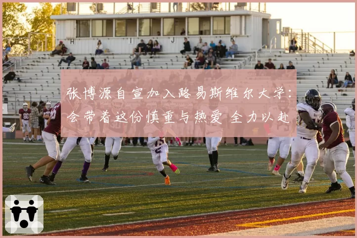 张博源自宣加入路易斯维尔大学：会带着这份慎重与热爱 全力以赴
